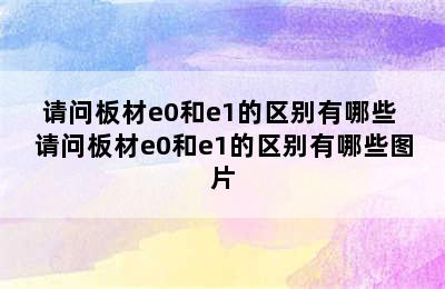 请问板材e0和e1的区别有哪些 请问板材e0和e1的区别有哪些图片